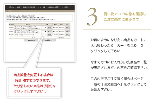 お買い求めになりたい商品をカートに入れ終わったら「カートを見る」をクリックして下さい。今までカゴにお入れ頂いた商品の一覧が表示されます。内容をご確認下さい。この内容でご注文頂く場合はページ下段の「注文画面へ」をクリックしてお進み下さい。