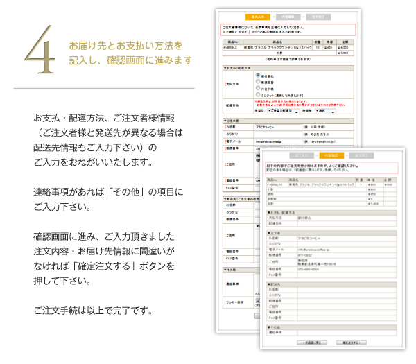 お支払・配達方法、ご注文者様情報（ご注文者様と発送先が異なる場合は配送先情報もご入力ください）のご入力をおねがいいたします。連絡事項があれば「その他」の項目にご入力ください。確認画面に進み、ご入力頂きました注文内容・お届け先情報に間違いがなければ「確定注文する」ボタンを押してください。ご注文手続は以上で完了です。