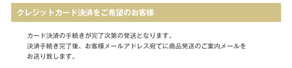 カード決済の手続きが完了次第の発送となります。決済手続き完了後、お客様メールアドレス宛てに商品発送のご案内メールをお送りいたします。